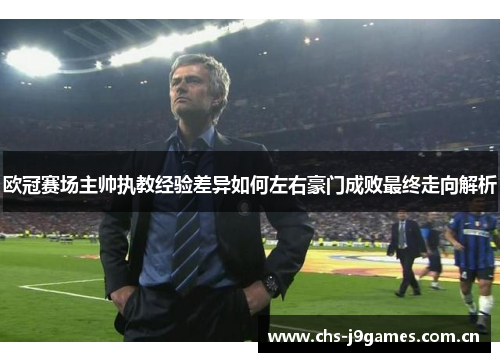 欧冠赛场主帅执教经验差异如何左右豪门成败最终走向解析